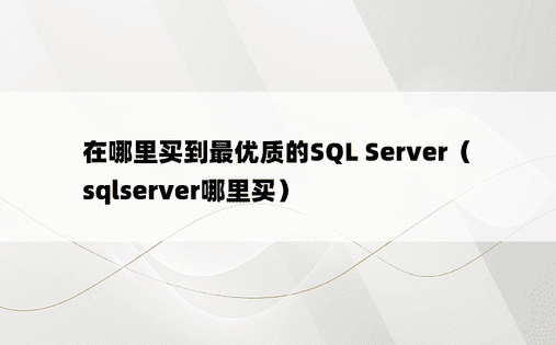 在哪里买到最优质的SQL Server（sqlserver哪里买）