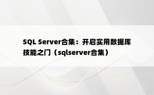 SQL Server合集：开启实用数据库技能之门（sqlserver合集）