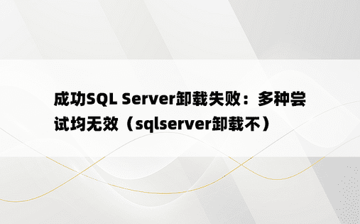 成功SQL Server卸载失败：多种尝试均无效（sqlserver卸载不）