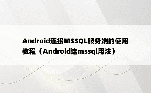 Android连接MSSQL服务端的使用教程（Android连mssql用法）