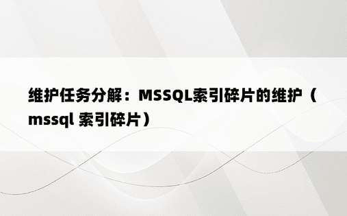 维护任务分解：MSSQL索引碎片的维护（mssql 索引碎片）