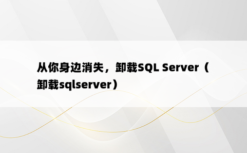 从你身边消失，卸载SQL Server（卸载sqlserver）