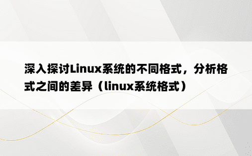 深入探讨Linux系统的不同格式，分析格式之间的差异（linux系统格式）
