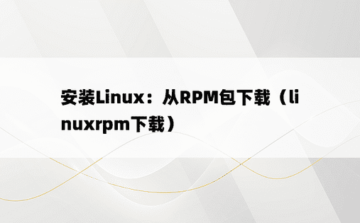 安装Linux：从RPM包下载（linuxrpm下载） 