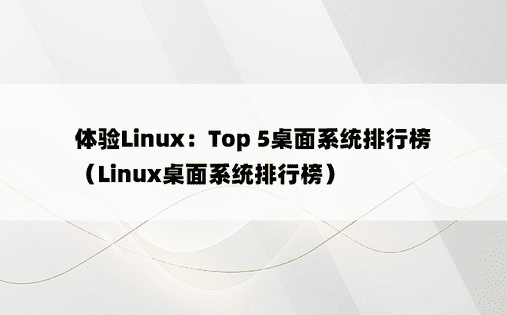 体验Linux：Top 5桌面系统排行榜（Linux桌面系统排行榜） 