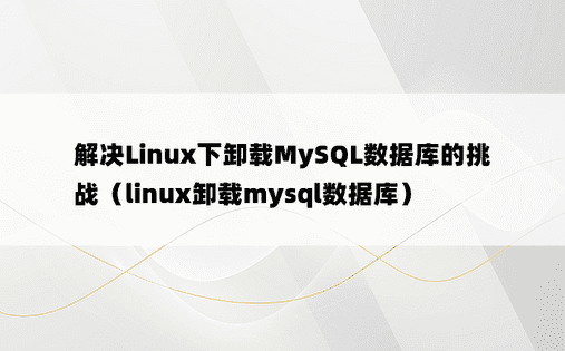 解决Linux下卸载MySQL数据库的挑战（linux卸载mysql数据库）