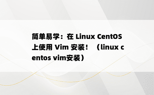 简单易学：在 Linux CentOS 上使用 Vim 安装！ （linux centos vim安装）