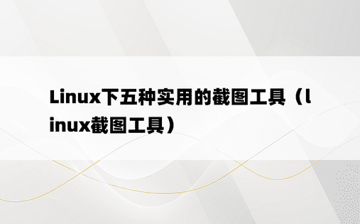 Linux下五种实用的截图工具（linux截图工具）