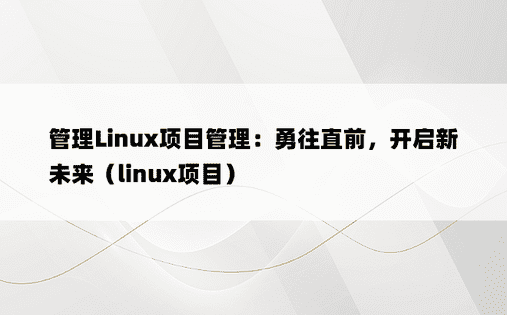 管理Linux项目管理：勇往直前，开启新未来（linux项目） 