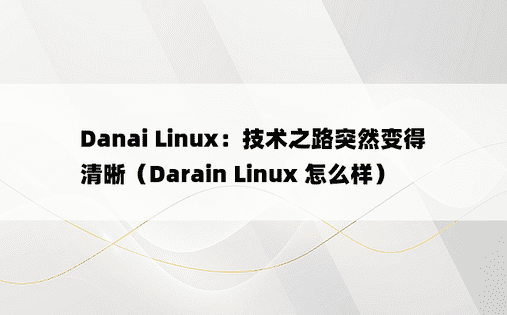 Danai Linux：技术之路突然变得清晰（Darain Linux 怎么样）