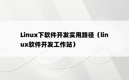 Linux下软件开发实用路径（linux软件开发工作站）
