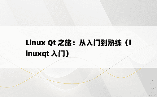 Linux Qt 之旅：从入门到熟练（linuxqt 入门）