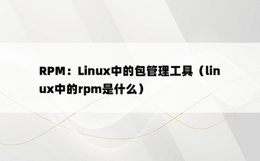 RPM：Linux中的包管理工具（linux中的rpm是什么） 