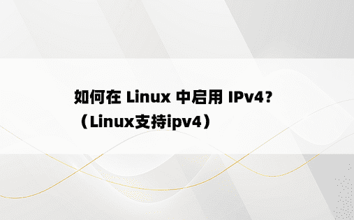 如何在 Linux 中启用 IPv4？ （Linux支持ipv4） 