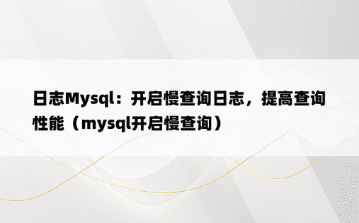 日志Mysql：开启慢查询日志，提高查询性能（mysql开启慢查询）