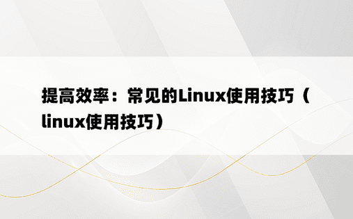 提高效率：常见的Linux使用技巧（linux使用技巧）