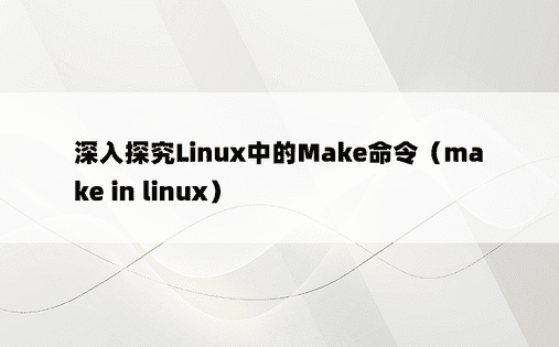 深入探究Linux中的Make命令（make in linux） 