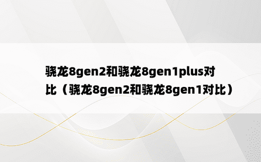 骁龙8gen2和骁龙8gen1plus对比（骁龙8gen2和骁龙8gen1对比）