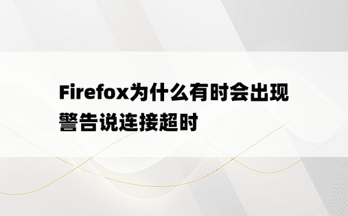 Firefox为什么有时会出现警告说连接超时