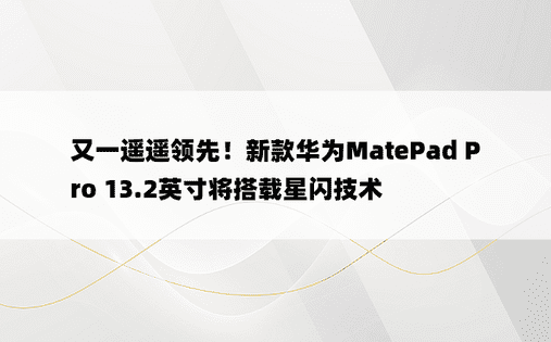 又一遥遥领先！新款华为MatePad Pro 13.2英寸将搭载星闪技术