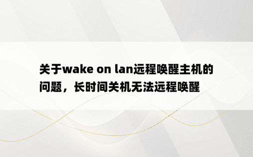 关于wake on lan远程唤醒主机的问题，长时间关机无法远程唤醒