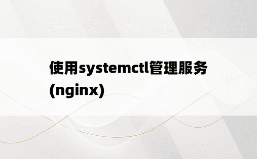 使用systemctl管理服务(nginx)