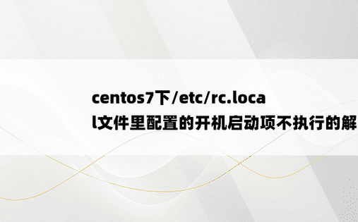 centos7下/etc/rc.local文件里配置的开机启动项不执行的解决办法