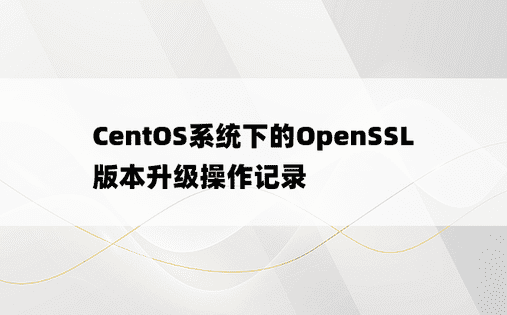CentOS系统下的OpenSSL版本升级操作记录