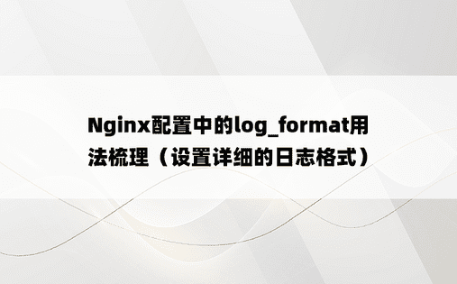 Nginx配置中的log_format用法梳理（设置详细的日志格式）