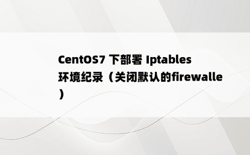 CentOS7 下部署 Iptables 环境纪录（关闭默认的firewalle）
