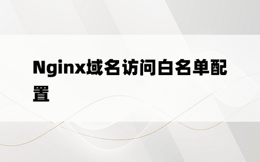 Nginx域名访问白名单配置 