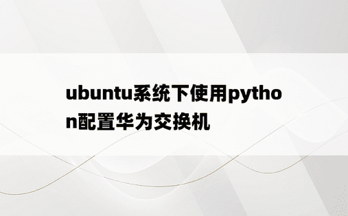 ubuntu系统下使用python配置华为交换机