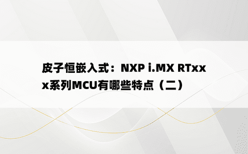 皮子恒嵌入式：NXP i.MX RTxxx系列MCU有哪些特点（二）