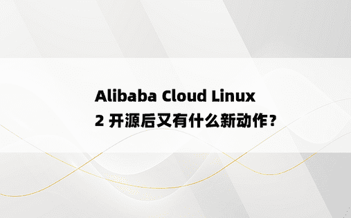 Alibaba Cloud Linux 2 开源后又有什么新动作？