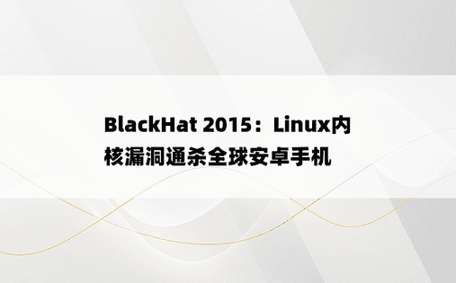 BlackHat 2015：Linux内核漏洞通杀全球安卓手机