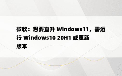 微软：想要直升 Windows11，需运行 Windows10 20H1 或更新版本