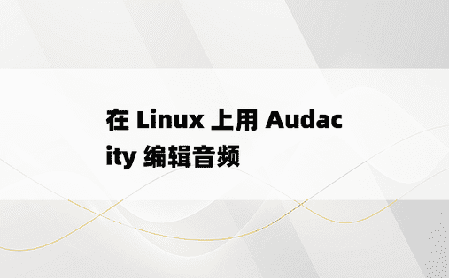 在 Linux 上用 Audacity 编辑音频