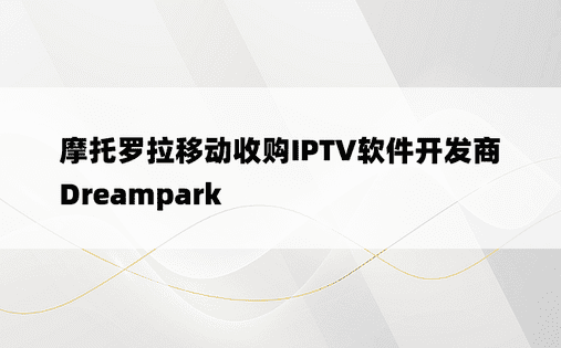 摩托罗拉移动收购IPTV软件开发商Dreampark
