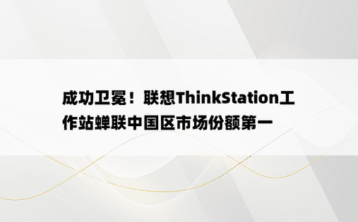 成功卫冕！联想ThinkStation工作站蝉联中国区市场份额第一