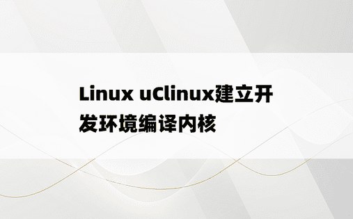 Linux uClinux建立开发环境编译内核