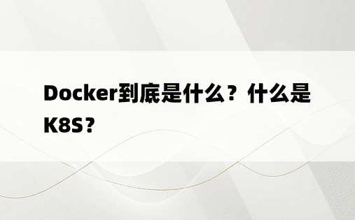Docker到底是什么？什么是K8S？ 
