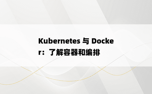 Kubernetes 与 Docker：了解容器和编排 