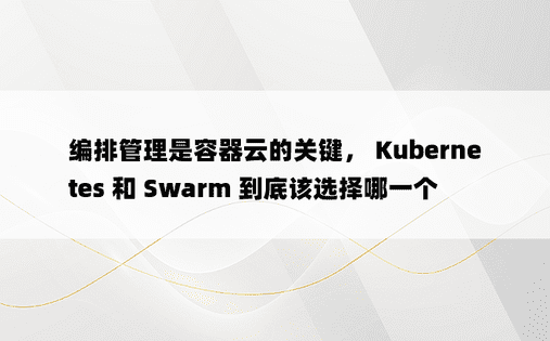 编排管理是容器云的关键， Kubernetes 和 Swarm 到底该选择哪一个