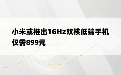 小米或推出1GHz双核低端手机仅需899元