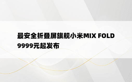 最安全折叠屏旗舰小米MIX FOLD 9999元起发布