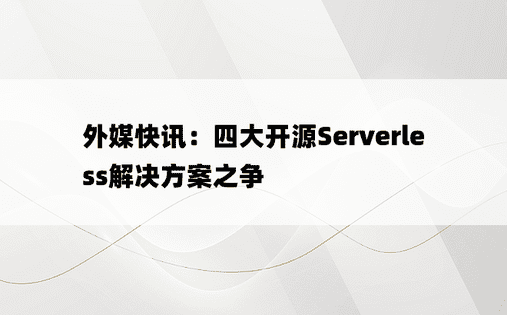 外媒快讯：四大开源Serverless解决方案之争 