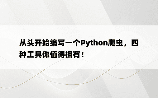 从头开始编写一个Python爬虫，四种工具你值得拥有！ 