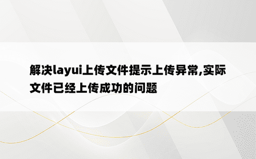 解决layui上传文件提示上传异常,实际文件已经上传成功的问题