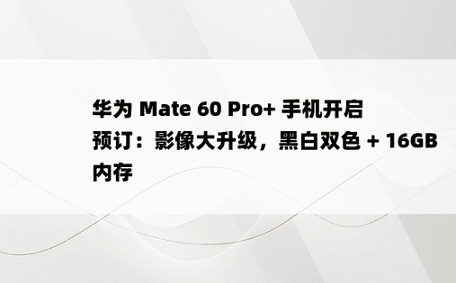 华为 Mate 60 Pro+ 手机开启预订：影像大升级，黑白双色 + 16GB 内存