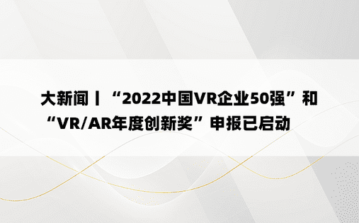 大新闻丨“2022中国VR企业50强”和“VR/AR年度创新奖”申报已启动
